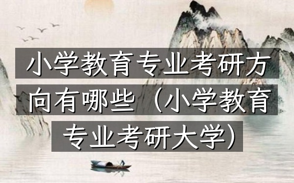 小学教育专业考研方向有哪些(小学教育专业考研大学)