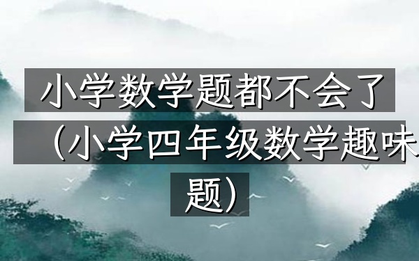 小学数学题都不会了(小学四年级数学趣味题)