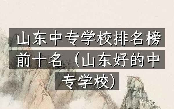 山东中专学校排名榜前十名（山东好的中专学校）