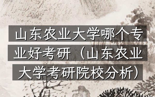 山东农业大学哪个专业好考研(山东农业大学考研院校分析)