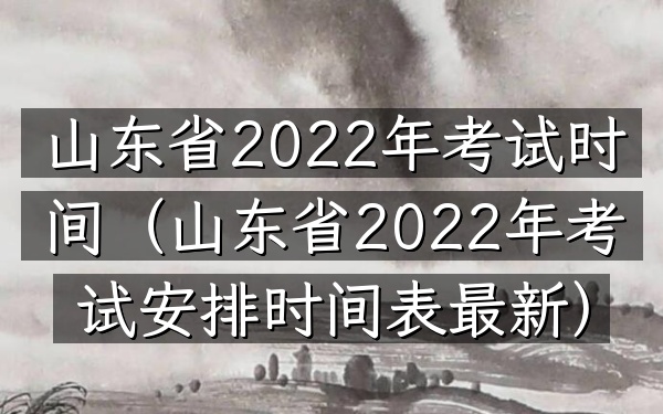 山东省2022年考试时间(山东省2022年考试安排时间表最新)