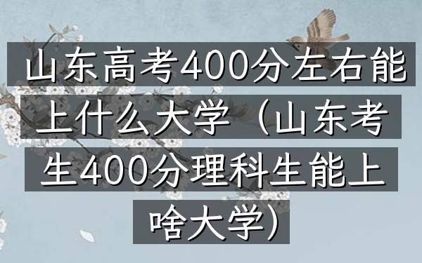 山东高考400分左右能上什么大学(山东考生400分理科生能上啥大学)