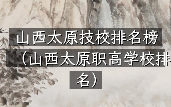 山西太原技校排名榜（山西太原职高学校排名）