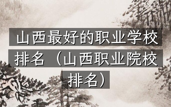 山西最好的职业学校排名（山西职业院校排名）