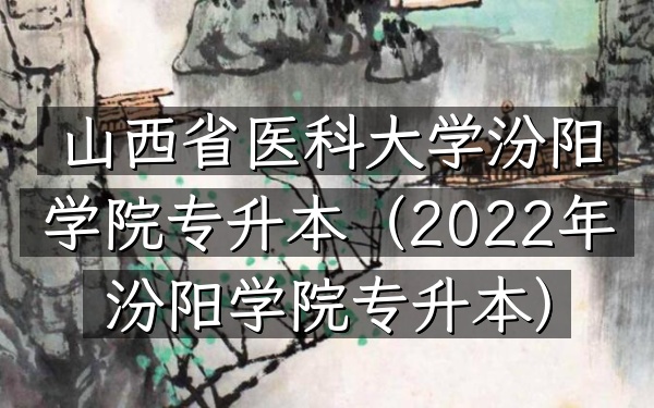 山西省医科大学汾阳学院专升本(2022年汾阳学院专升本)