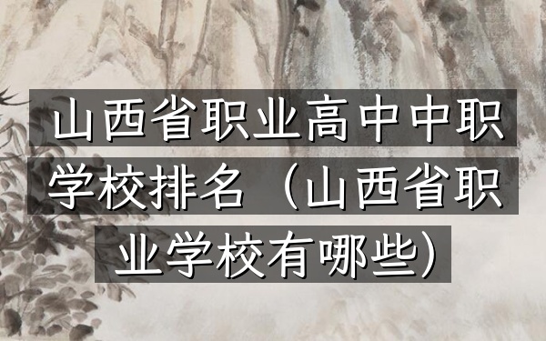 山西省职业高中中职学校排名（山西省职业学校有哪些）