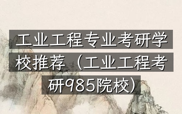 工业工程专业考研学校推荐(工业工程考研985院校)