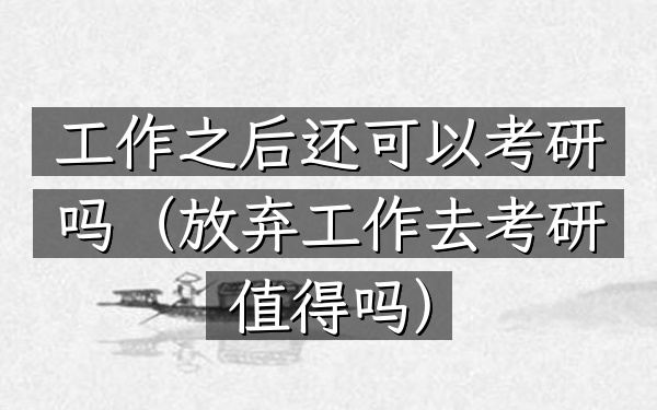 工作之后还可以考研吗(放弃工作去考研值得吗)