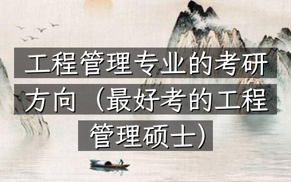 工程管理专业的考研方向(最好考的工程管理硕士)
