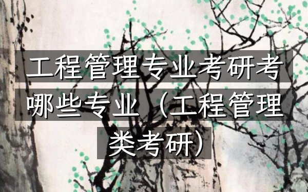 工程管理专业考研考哪些专业(工程管理类考研)