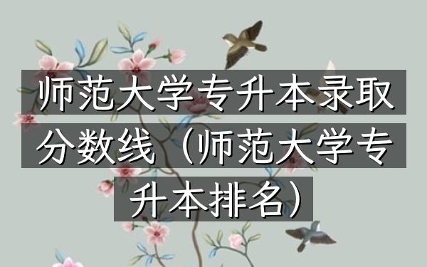 师范大学专升本录取分数线(师范大学专升本排名)