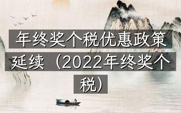 年终奖个税优惠政策延续(2022 年终奖个税)
