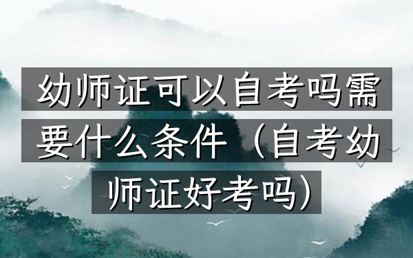 幼师证可以自考吗需要什么条件(自考幼师证好考吗)