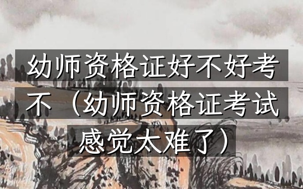 幼师资格证好不好考不(幼师资格证考试感觉太难了)