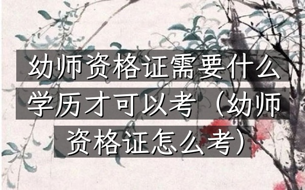 幼师资格证需要什么学历才可以考(幼师资格证怎么考)
