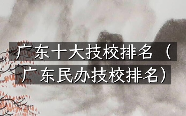 广东十大技校排名（广东民办技校排名）
