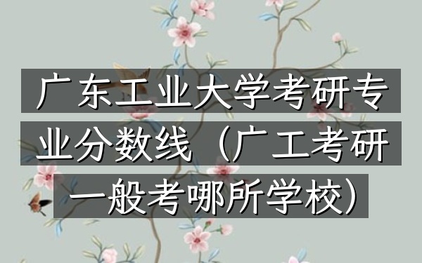 广东工业大学考研专业分数线(广工考研一般考哪所学校)
