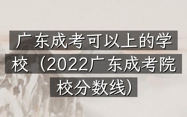 广东成考可以上的学校(2022广东成考院校分数线)