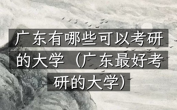 广东有哪些可以考研的大学(广东最好考研的大学)