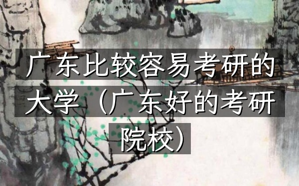 广东比较容易考研的大学(广东好的考研院校)