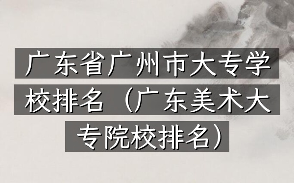 广东省广州市大专学校排名（广东美术大专院校排名）