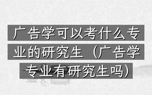 广告学可以考什么专业的研究生(广告学专业有研究生吗)