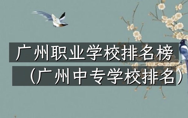 广州职业学校排名榜（广州中专学校排名）