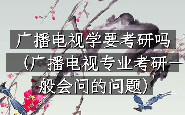 广播电视学要考研吗(广播电视专业考研一般会问的问题)