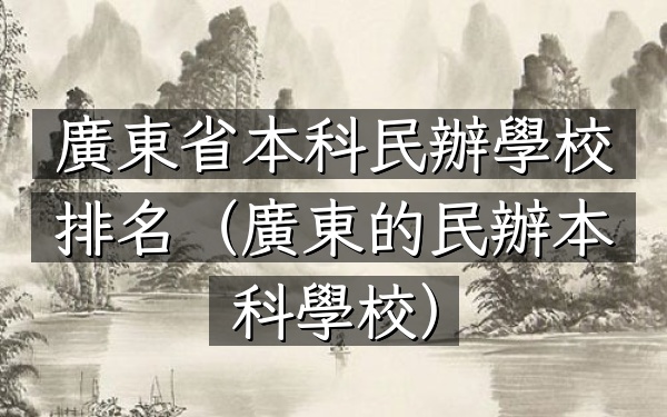 廣東省本科民辦學校排名（廣東的民辦本科學校）