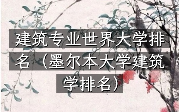 建筑专业世界大学排名（墨尔本大学建筑学排名）