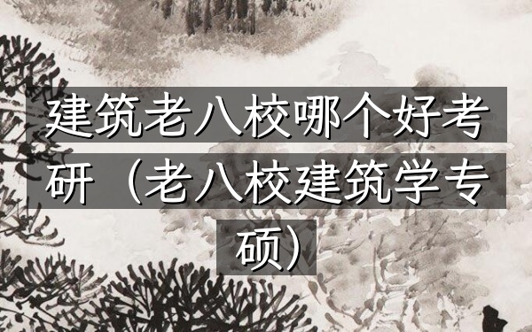 建筑老八校哪个好考研(老八校建筑学专硕)