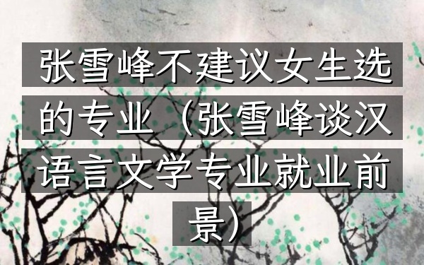 张雪峰不建议女生选的专业(张雪峰谈汉语言文学专业就业前景)
