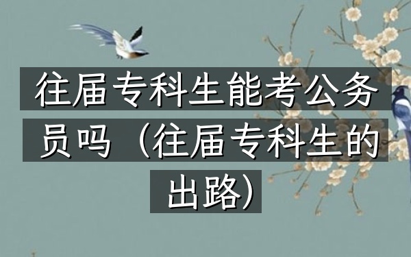往届专科生能考公务员吗(往届专科生的出路)
