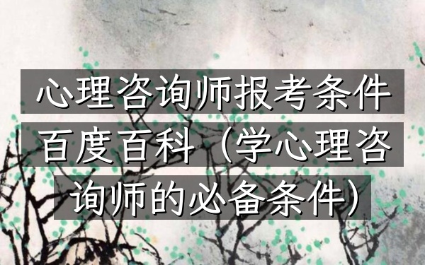 心理咨询师报考条件百度百科(学心理咨询师的必备条件)