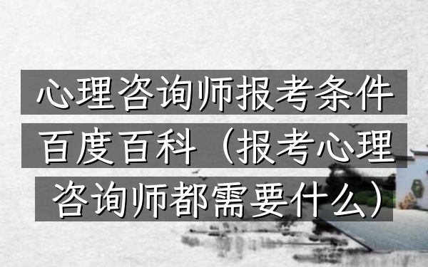 心理咨询师报考条件百度百科(报考心理咨询师都需要什么)