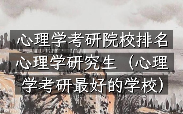 心理学考研院校排名心理学研究生(心理学考研最好的学校)