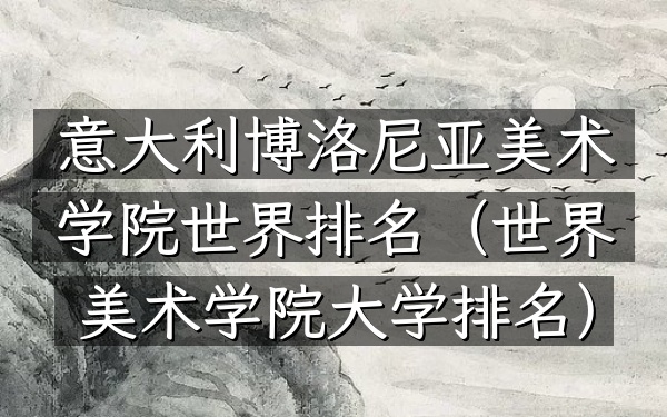 意大利博洛尼亚美术学院世界排名（世界美术学院大学排名）