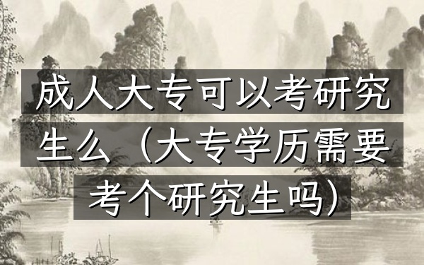 成人大专可以考研究生么(大专学历需要考个研究生吗)