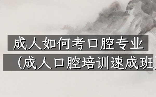 成人如何考口腔专业(成人口腔培训速成班)