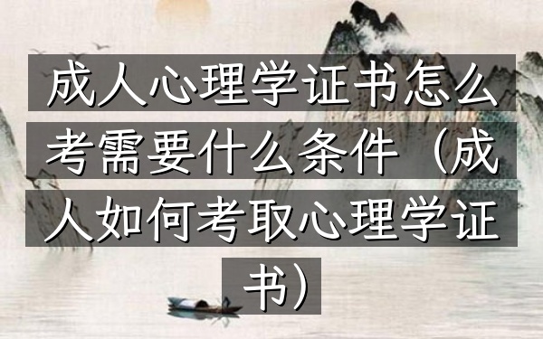 成人心理学证书怎么考 需要什么条件(成人如何考取心理学证书)