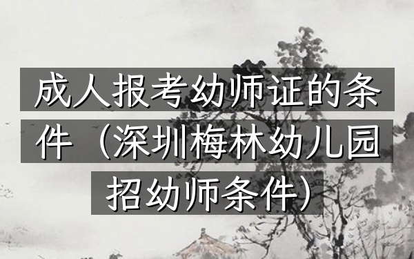 成人报考幼师证的条件(深圳梅林幼儿园招幼师条件)