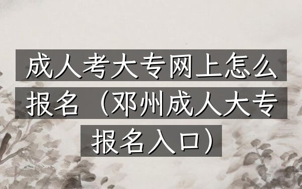 成人考大专网上怎么报名(邓州成人大专报名入口)