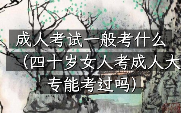 成人考试一般考什么(四十岁女人考成人大专能考过吗)