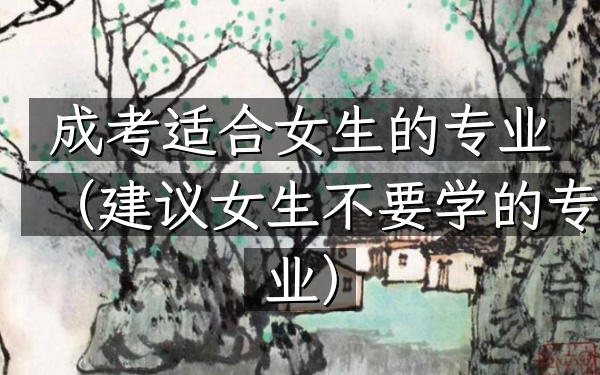 成考适合女生的专业(建议女生不要学的专业)