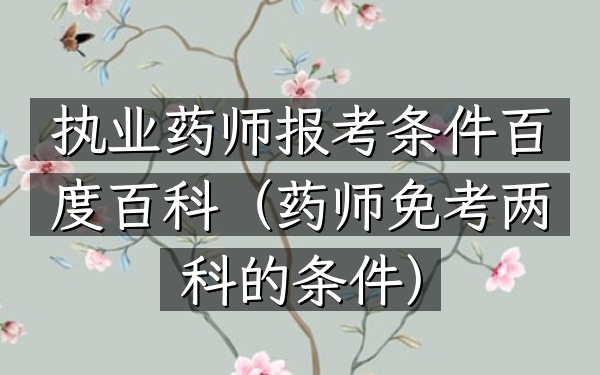 执业药师报考条件百度百科(药师免考两科的条件)
