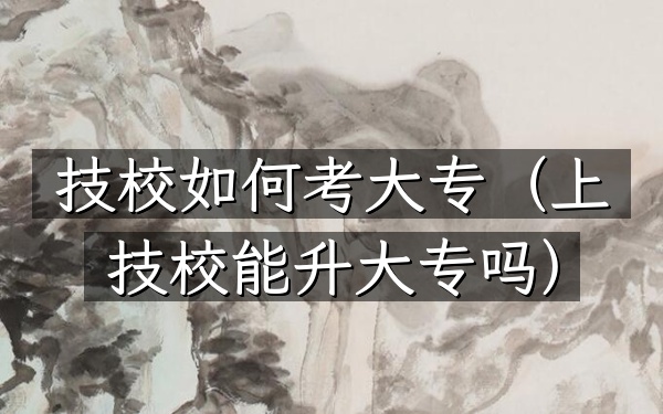 技校如何考大专(上技校能升大专吗)
