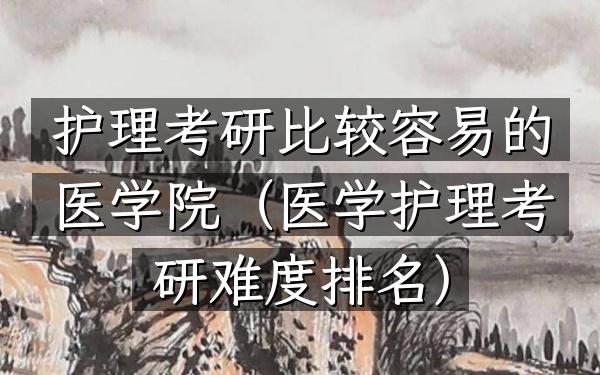 护理考研比较容易的医学院(医学护理考研难度排名)