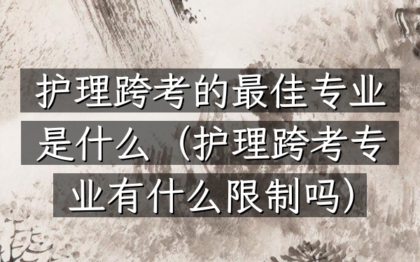 护理跨考的最佳专业是什么(护理跨考专业有什么限制吗)