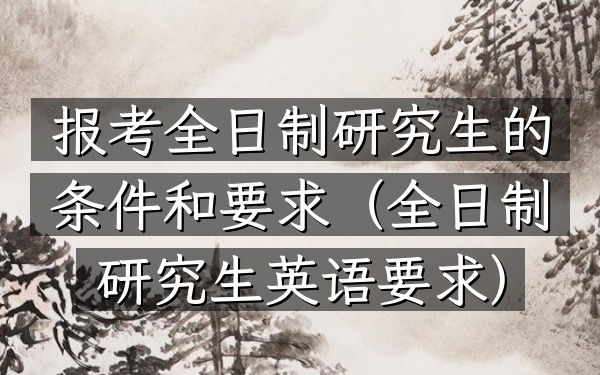 报考全日制研究生的条件和要求(全日制研究生英语要求)