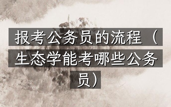 报考公务员的流程(生态学能考哪些公务员)